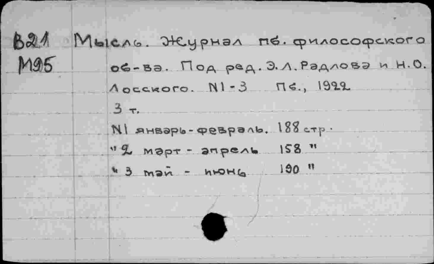 ﻿fcÆ.4 H5"	Ж.ионал п£. тилософслого	
		oé-вэ. Пор. рад . Э. Л. Рэд/'овэ и Н.О.
		Лосс-«ого. N1-3	П<й., 19ЧЯ.
		
		3 т.
		N1 .январь-<рев»рэл,<’- 18? стр ■
		” 9- мЭрт - апрели IS8 ”
		*• 3 щэй - hvOHCj)	1Ô0 ”
		